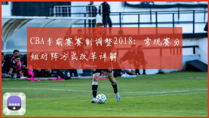 CBA季前赛赛制调整2018:常规赛分组对阵方式改革详解
