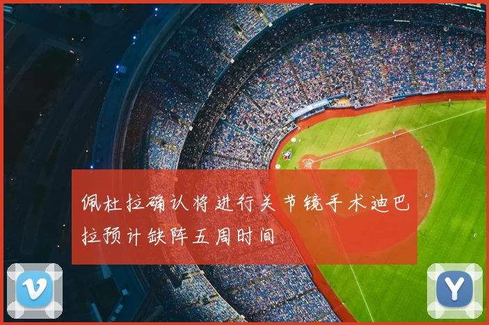 佩杜拉确认将进行关节镜手术迪巴拉预计缺阵五周时间