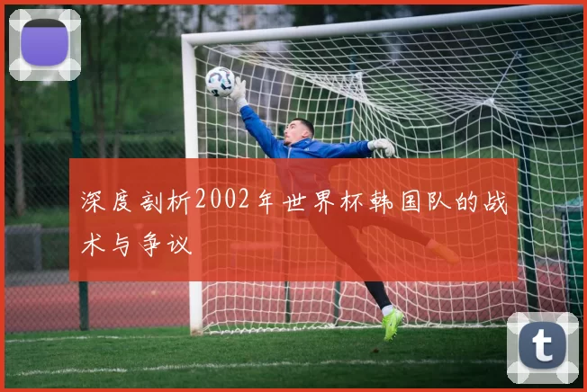 深度剖析2002年世界杯韩国队的战术与争议