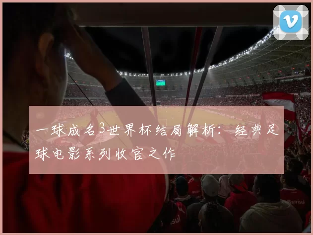 一球成名3世界杯结局解析：经典足球电影系列收官之作