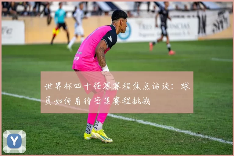 世界杯四十强赛赛程焦点访谈:球员如何看待密集赛程挑战