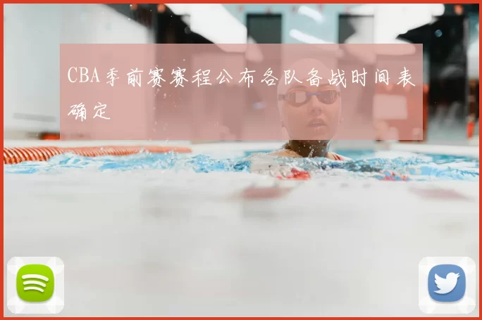 CBA季前赛赛程公布各队备战时间表确定