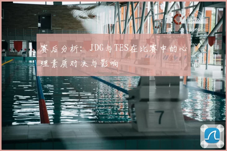 赛后分析：JDG与TES在比赛中的心理素质对决与影响