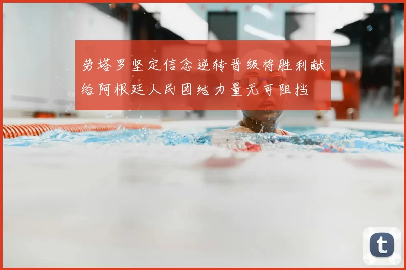 劳塔罗坚定信念逆转晋级将胜利献给阿根廷人民团结力量无可阻挡