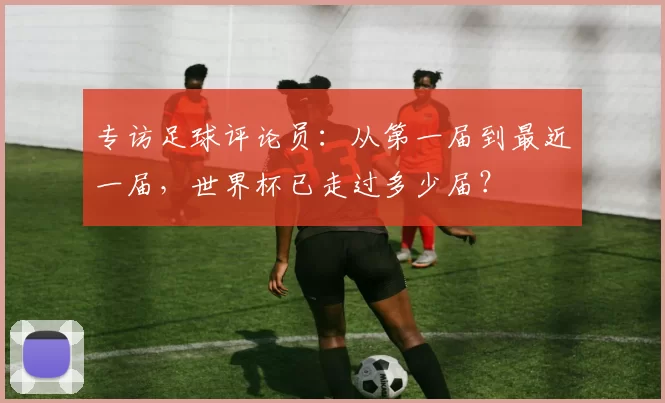 专访足球评论员:从第一届到最近一届,世界杯已走过多少届?