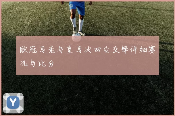 欧冠马竞与皇马次回合交锋详细赛况与比分