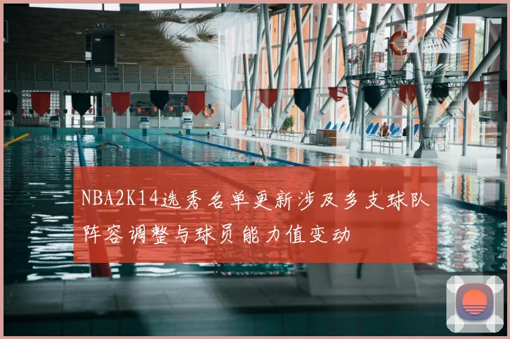 NBA2K14选秀名单更新涉及多支球队阵容调整与球员能力值变动