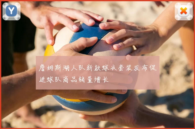詹姆斯湖人队新款球衣套装发布促进球队商品销量增长