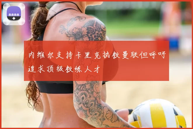 内维尔支持卡里克执教曼联但呼吁追求顶级教练人才