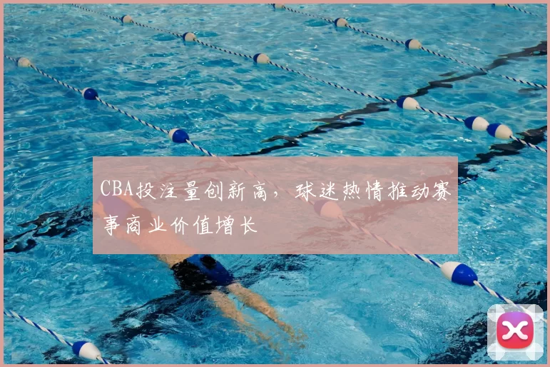 CBA投注量创新高，球迷热情推动赛事商业价值增长