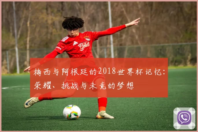 梅西与阿根廷的2018世界杯记忆:荣耀、挑战与未竟的梦想