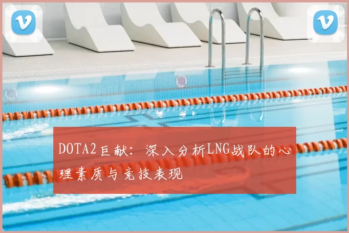 DOTA2巨献：深入分析LNG战队的心理素质与竞技表现