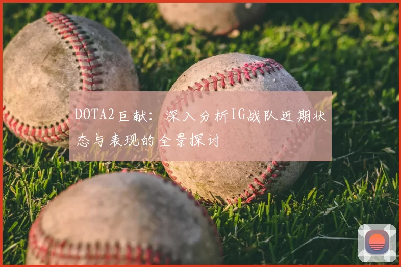 DOTA2巨献:深入分析IG战队近期状态与表现的全景探讨