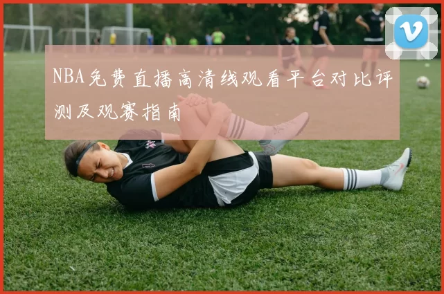 NBA免费直播高清线观看平台对比评测及观赛指南