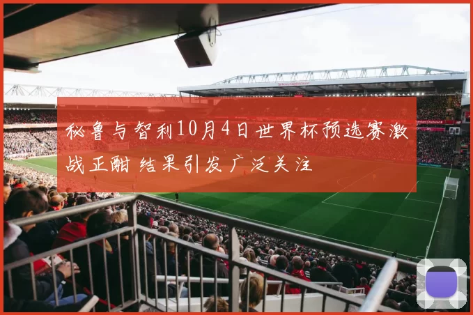 秘鲁与智利10月4日世界杯预选赛激战正酣 结果引发广泛关注