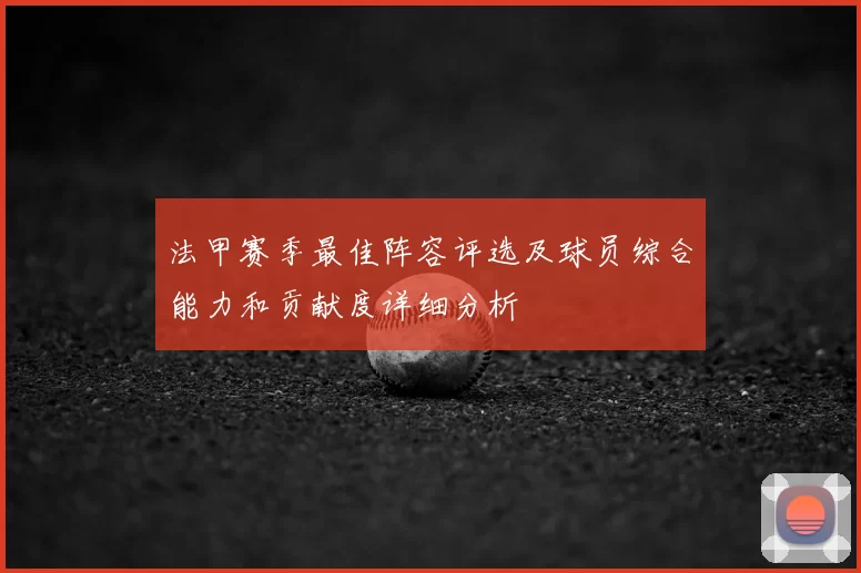 法甲赛季最佳阵容评选及球员综合能力和贡献度详细分析