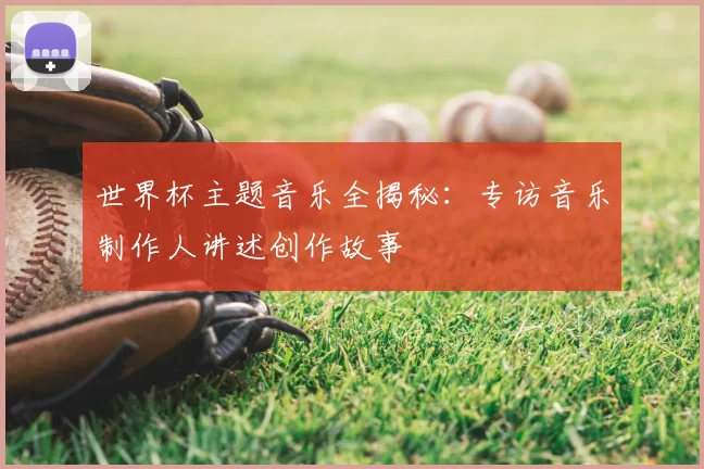 世界杯主题音乐全揭秘：专访音乐制作人讲述创作故事