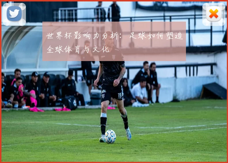 世界杯影响力分析：足球如何塑造全球体育与文化